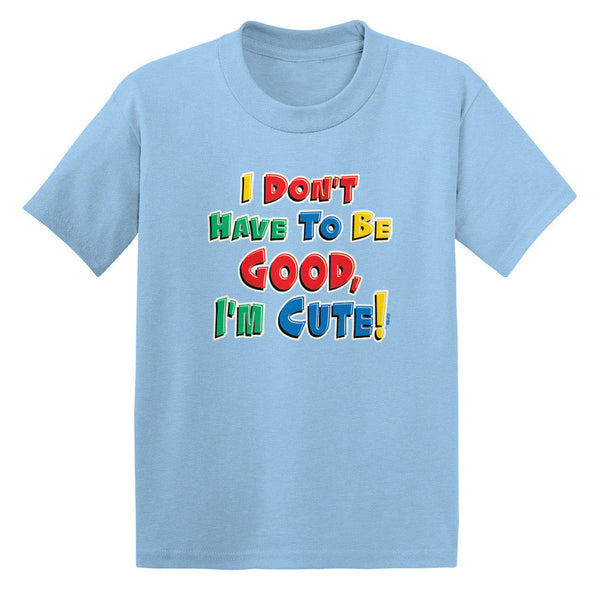 I Don't Have To Be Good, I'm Cute! Toddler T-shirt