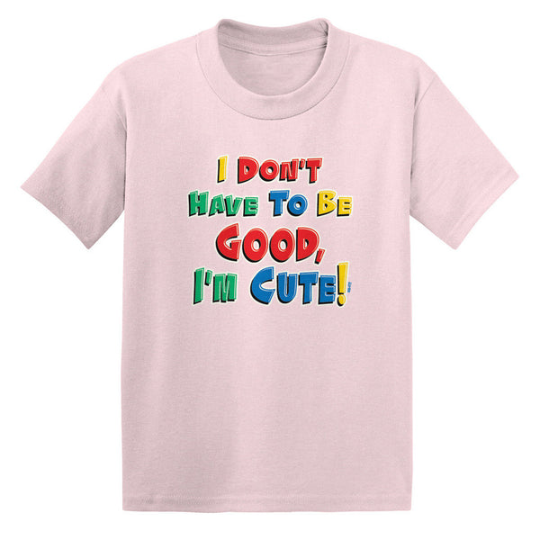 I Don't Have To Be Good, I'm Cute! Toddler T-shirt